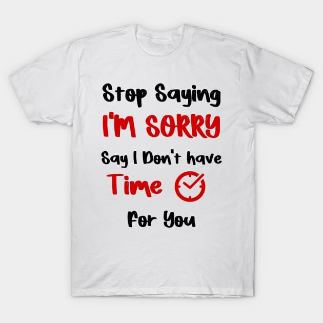 Stop Saying I'M SORRY , Say I Don't have Time For You T-Shirt by FoolDesign